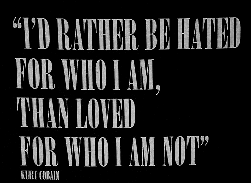 “I’d rather be hated for who I am, than loved for who I am not.” — Kurt Cobain
