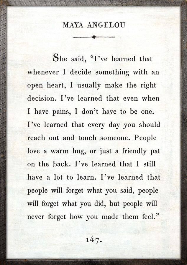 Maya Angelou. The simple things – people will never forget how you made them feel. Life-long learning forever.