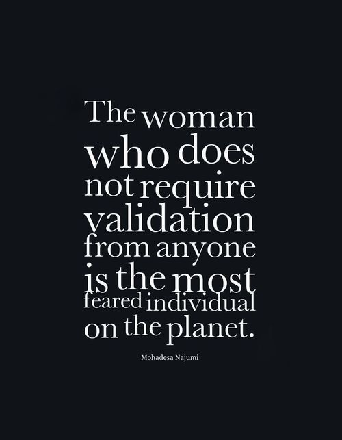 “The woman who does not require validation from anyone is the most feared individual on the planet.” ~ Mohadesa Najumi