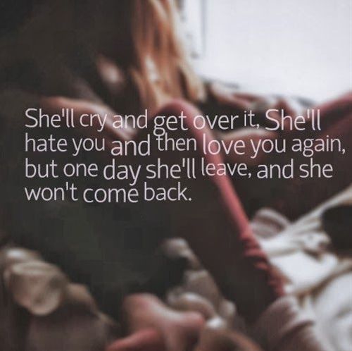 She’ll cry and get over it, She’ll hate you and then love you again, but one day she’ll leave, and she won’t come back.