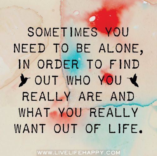 Sometimes you need to be alone in order to find out who you really are and what you really want out of your life.