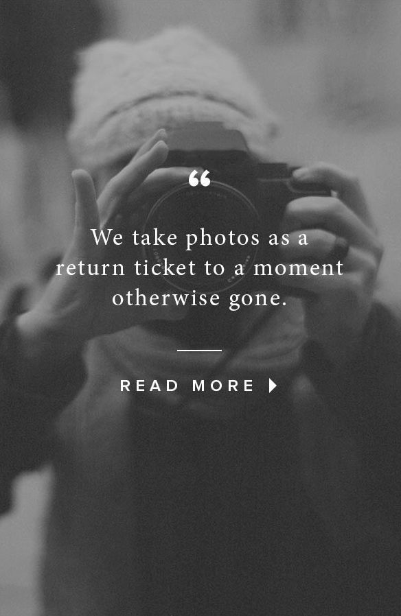 We take photos as a return ticket to a moment otherwise gone. – A seriously beautiful sentiment and is quite true.