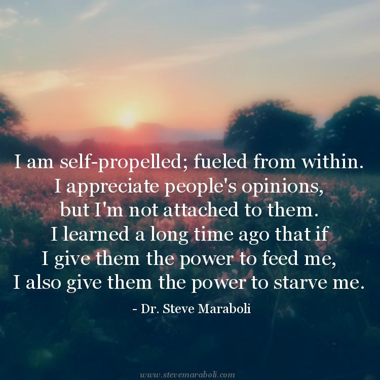 “I am self-propelled; fueled from within. I appreciate people’s opinions, but I’m not attached to them. I learned a long time