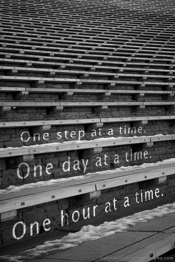 One step at a time. This could apply to rebuilding a relationship, handling grief, trying break an addiction, or handling big