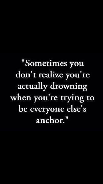 SOMETIMES U DON’T REALIZE YOU’RE ACTUALLY DROWNING WHEN YOU’RE TRYING TO BE EVERYONE ELSE’S ANCHOR.