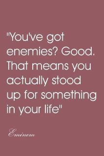 You’ve got enemies? Good. That means you actually stood up for something in your life.