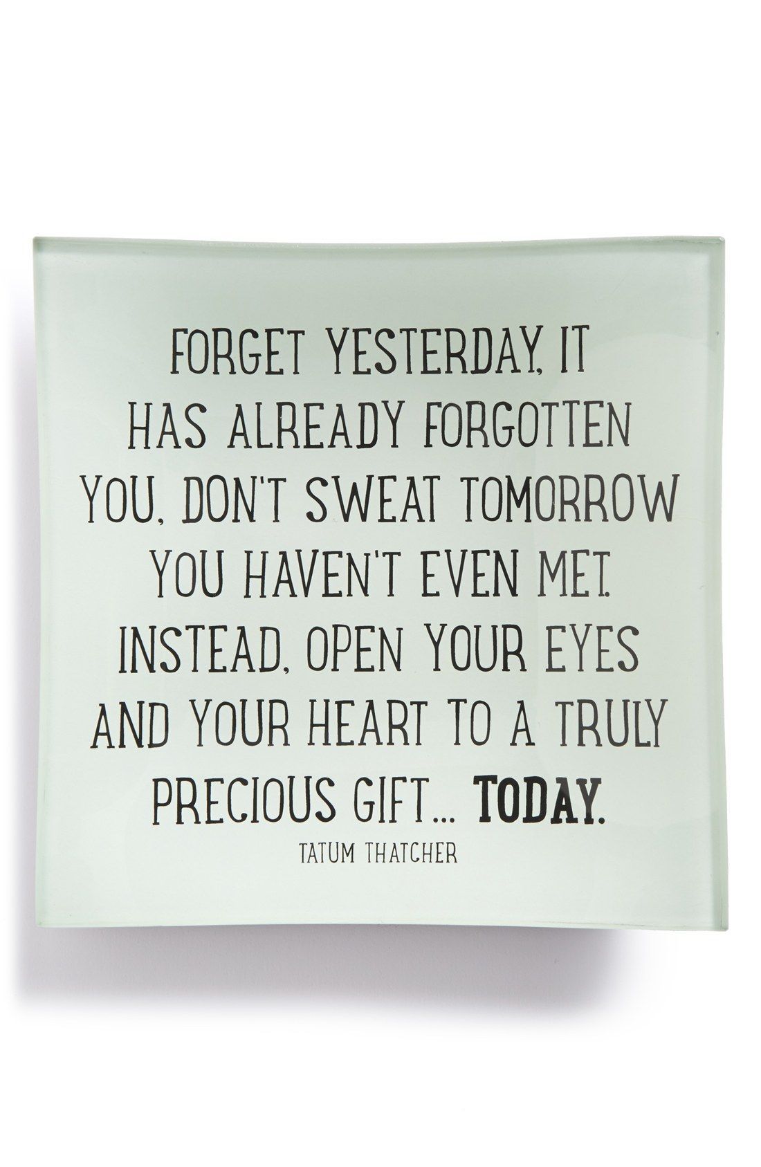 Forget yesterday, it has already forgotten you. Don’t sweat tomorrow you haven’t even met. Instead, open your eyes and your heart