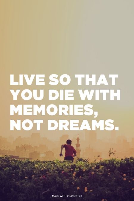 Live so that you die with memories, not dreams.