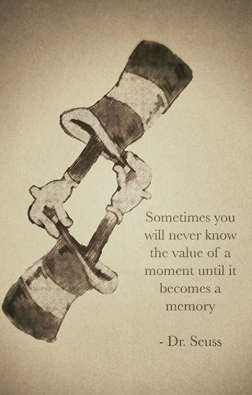 Sometimes you will never know the beauty of a moment until it becomes a memory. ~ Dr. Seuss