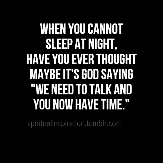 When you cannot sleep at night, have you ever thought maybe it’s God saying, “We need to talk and you now have time”.