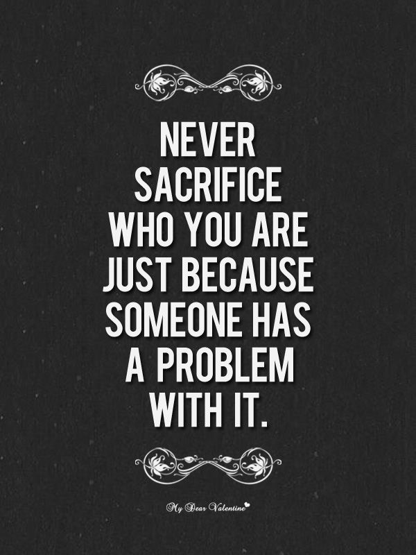 Never sacrifice who you are just because someone has a problem with it.