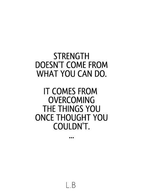 Strength doesn’t come from what you can do. It comes from overcoming the things you once thought you couldn’t.