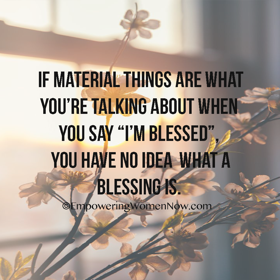 “If material things are what you’re talking about when you say “I’m blessed.” you have no idea what a blessing is.”