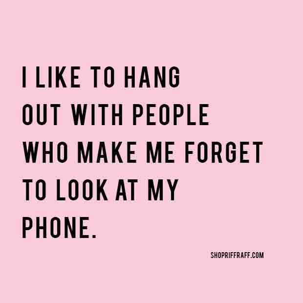 nothing truer has ever been said LOL,  in fact, toss the phone!  ;-)  life is grand, in-the-flesh and real up front and personal