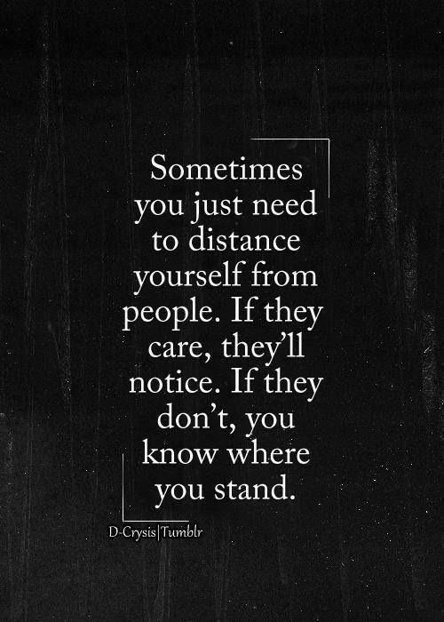 Sometimes you just need to distance yourself from people. If they care, they’ll notice, If they don’t you know where you stand.