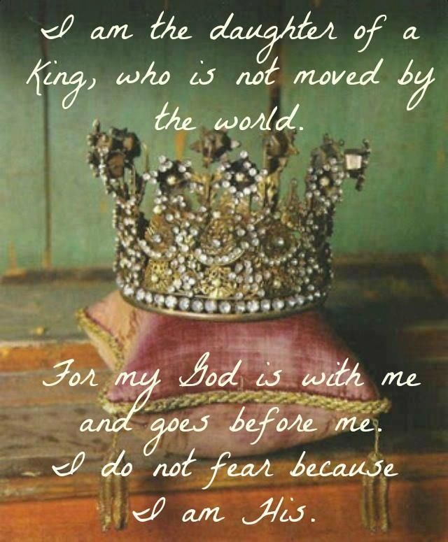 I am the daughter of a KING, who is not moved by the world. For my GOD is with me and goes before me. I do