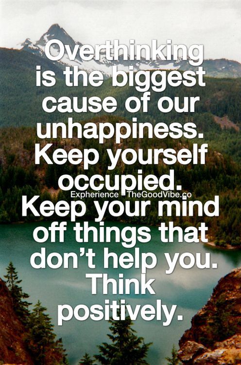 Overthinking is the biggest cause of our unhappiness. Keep yourself occupied. Keep your mind off things th