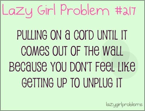 Pulling a cord until it comes out of the wall because you don’t feel like getting up to unplug it