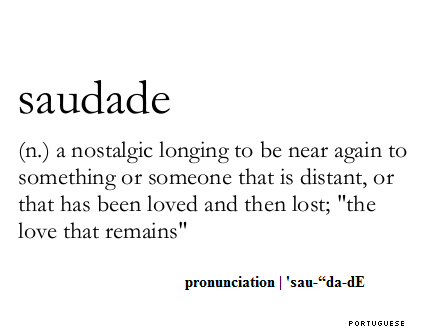 Saudade (n.) a nostalgic longing to be near agin to something or someone that is distant, or that has been