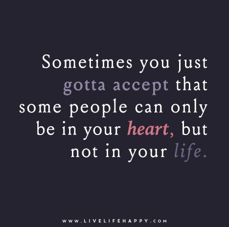 Sometimes you just gotta accept that some people can only be in your heart, but not in your life.
