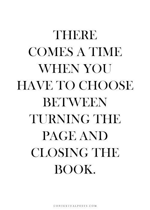 There come a time when you have to choose between turning the page and closing the book.