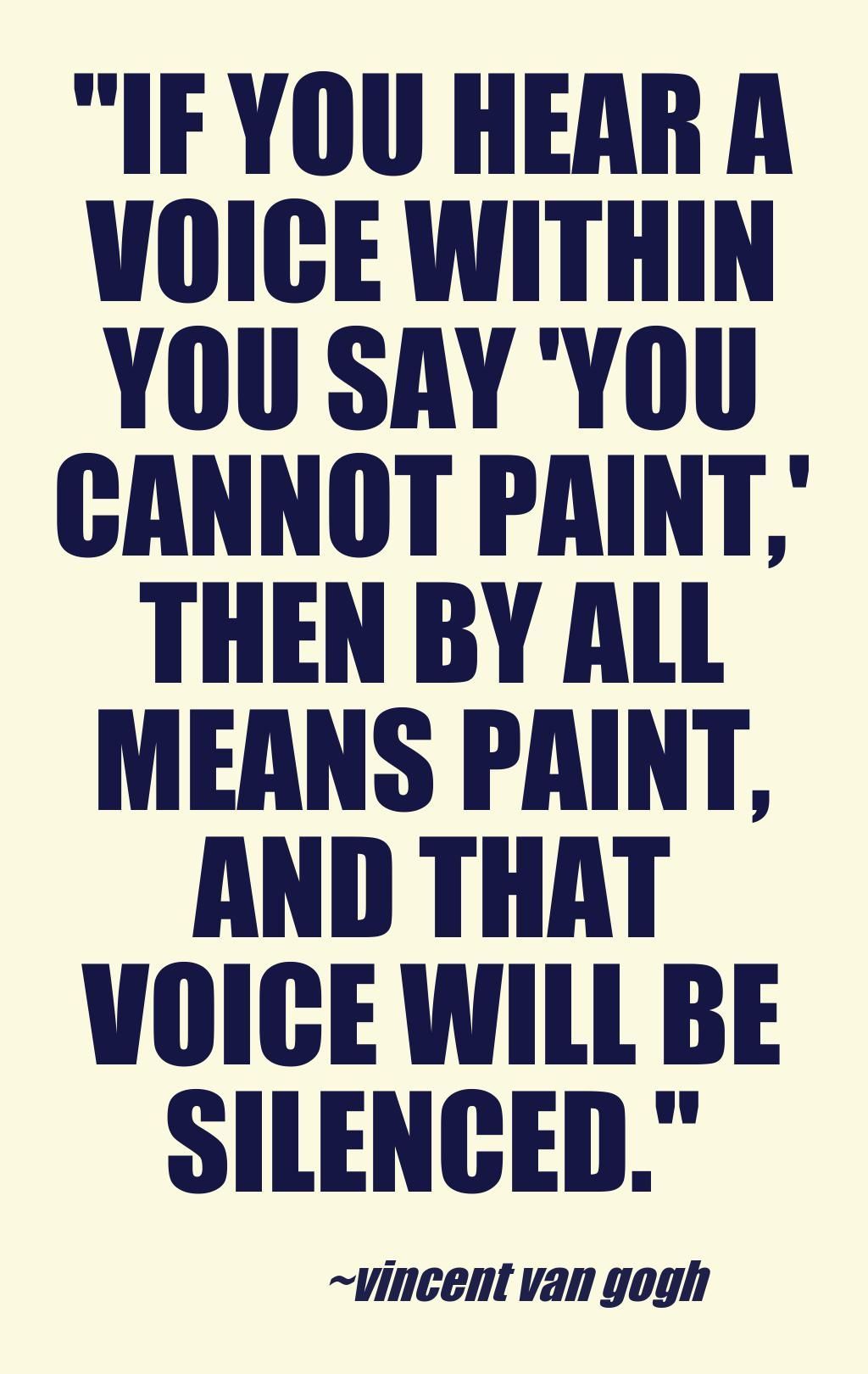 If you hear a voice within that says you can’t paint, then by all means paint and that voice will be silen