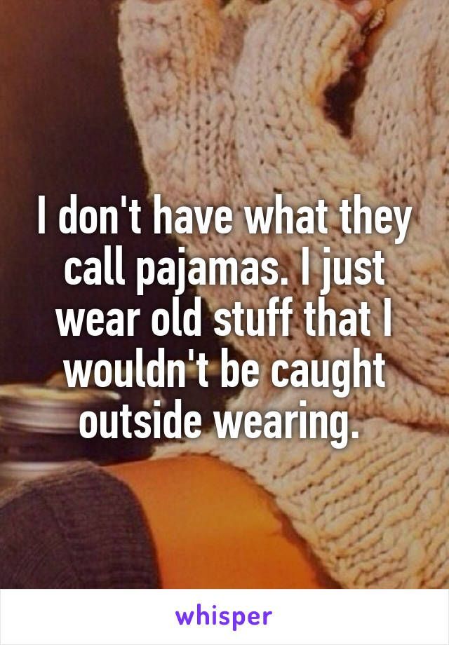 I dont have what they call pajamas. I just wear old stuff that I wouldnt be caught outside w