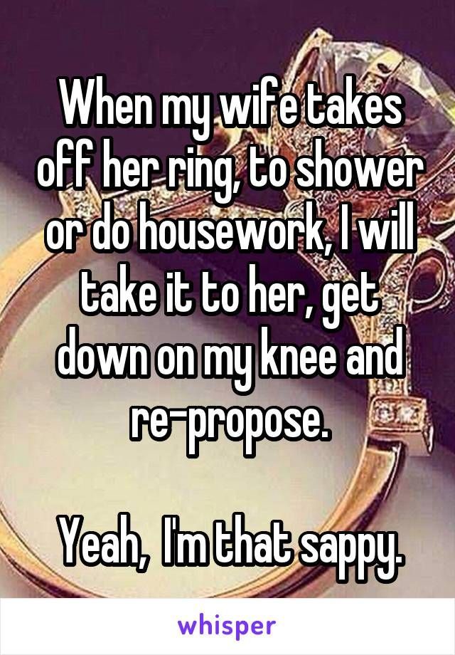 When my wife takes off her ring, to shower or do housework, I will take it to her,