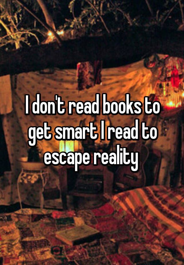 “I dont read books to get smart I read to escape reality “