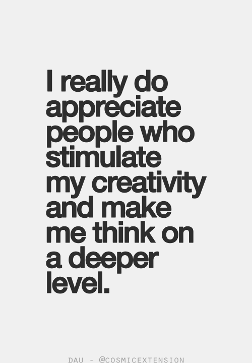 I really do appreciate people who stimulate my creativity and make me think on a d