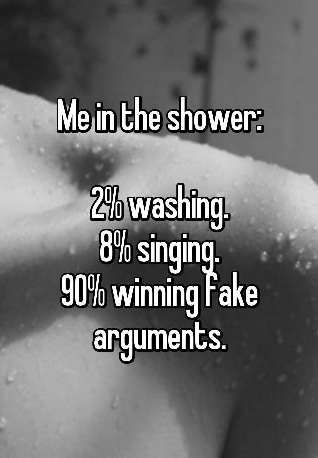 Me in the shower:  2% washing. 8% singing. 90% winning fake arguments.