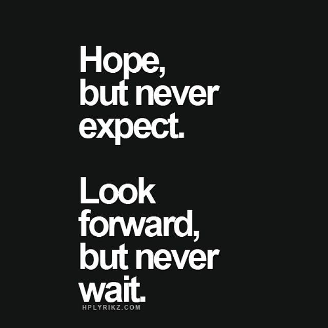 Hope but never expect. Look forward but never wait.