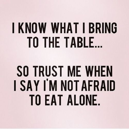 i am ok with eating alone i know my value and i know my values :)