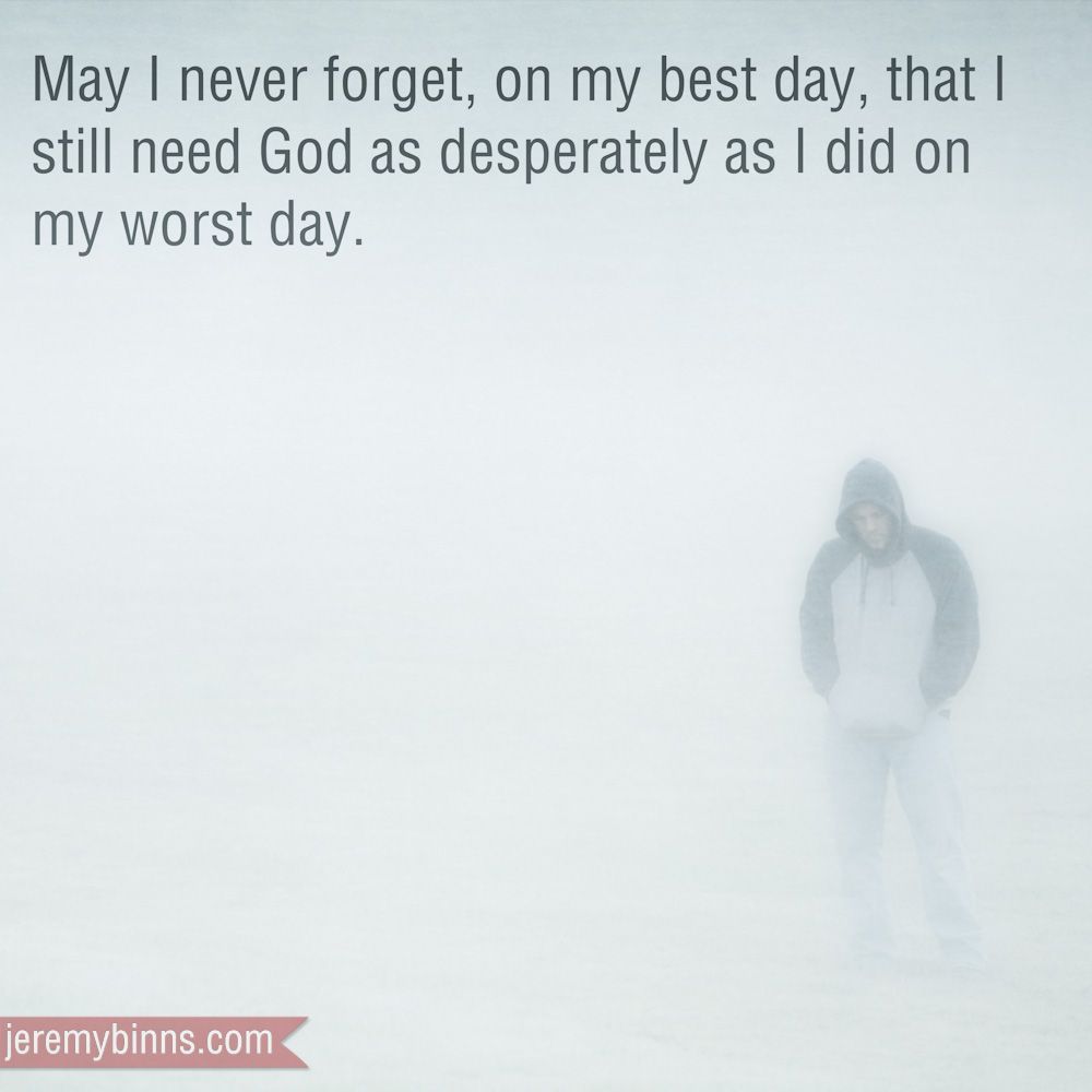 “May I never forget that on my best day I still need God as desperately as I