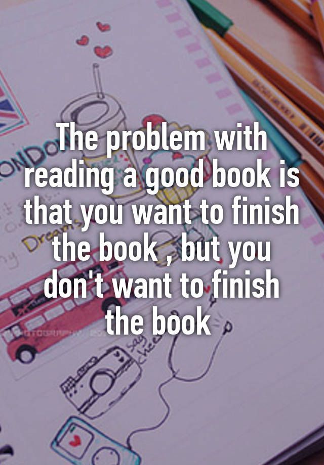 “The problem with reading a good book is that you want to finish the book , b