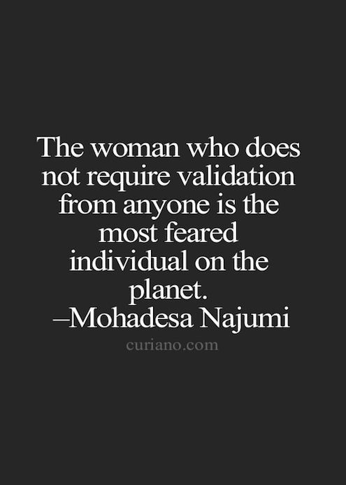 The woman who does not require validation from anyone is the most feared individua
