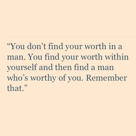 You don’t find your worth in a man. You find your worth within yourself and then