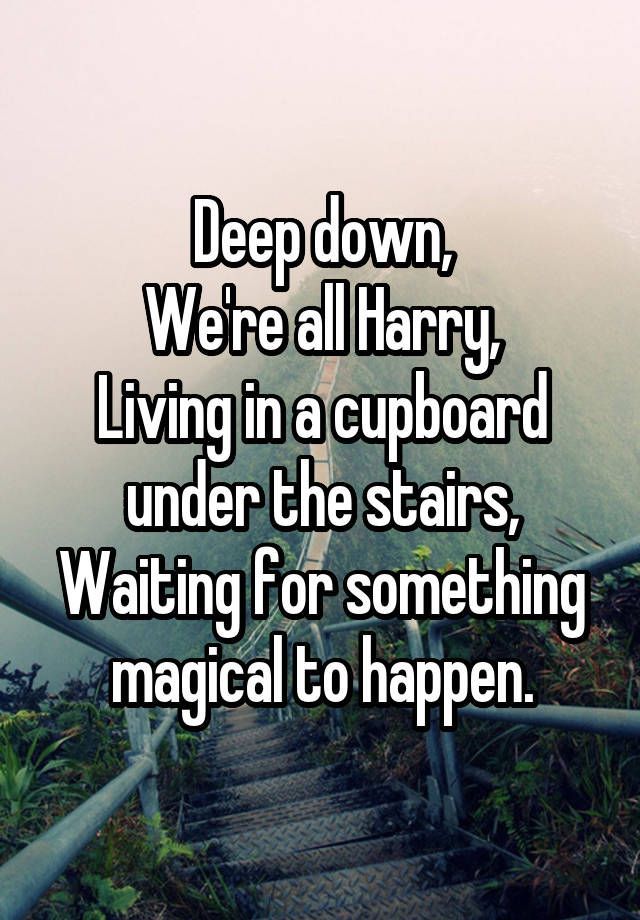 “Deep down, Were all Harry, Living in a cupboard under the stairs, Waiting for something magical to happen.”