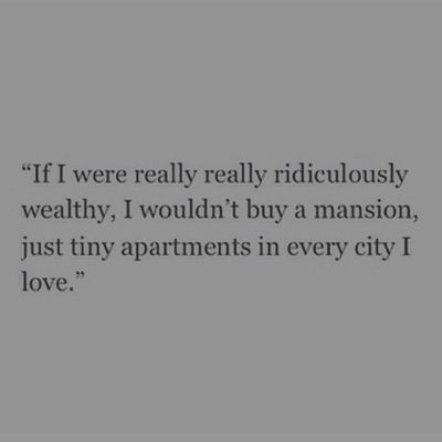 If I were really really ridiculously wealthy, I wouldnt buy a mansion, just tiny apartments in every city I love.