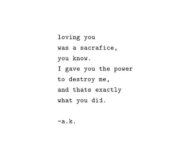 loving you was a sacrifice you know. I gave you the power to destroy me, and that&