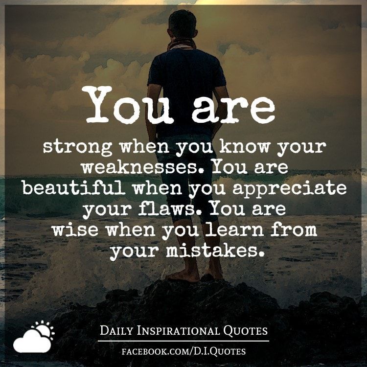 You are strong when you know your weaknesses. You are beautiful when you appreciat
