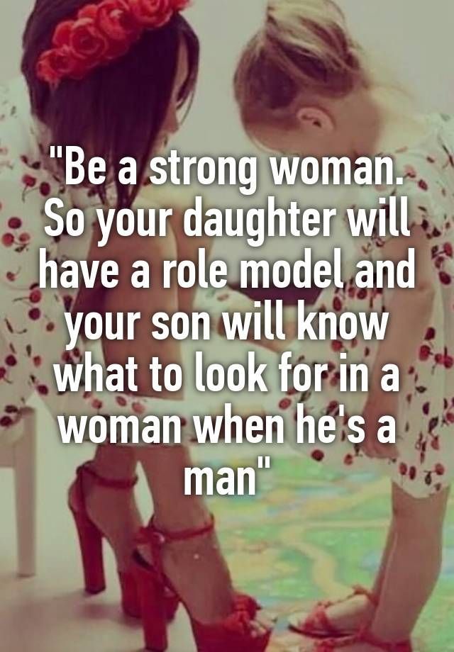 “Be a strong woman. So your daughter will have a role model and your son will know what to look for in a woman when hes a man”