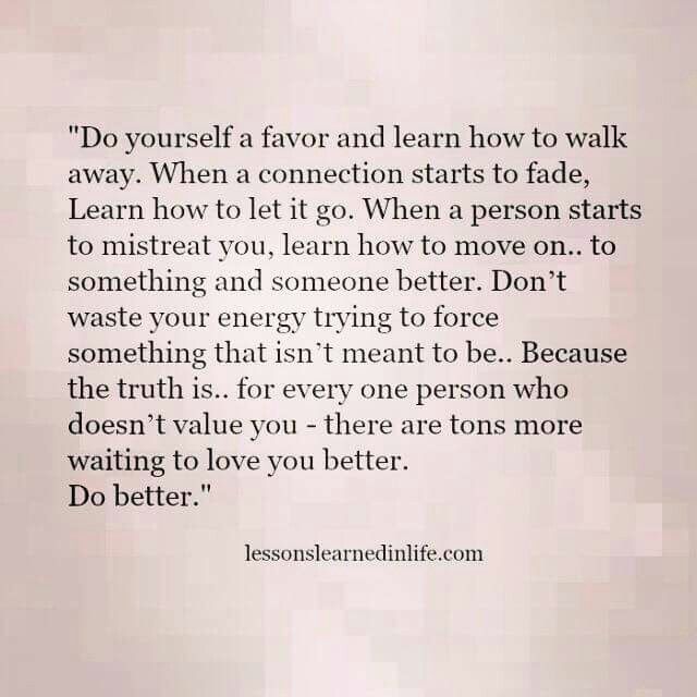 “Do yourself a favor and learn how to walk away. When a connection starts to fade, Learn how to let it go. When a person starts to