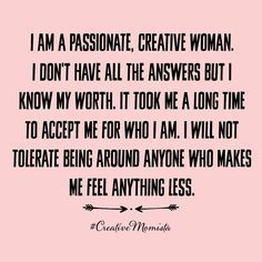I am a passionate, creative woman. I don’t have all the answers but I know my worth. It took me a long time to accept me for who I