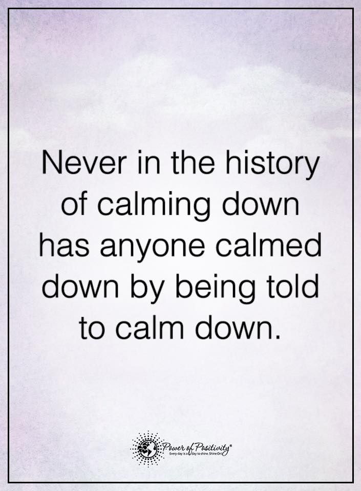 I hate when people tell me to calm down! Like no dude! Im going to freak out instead!