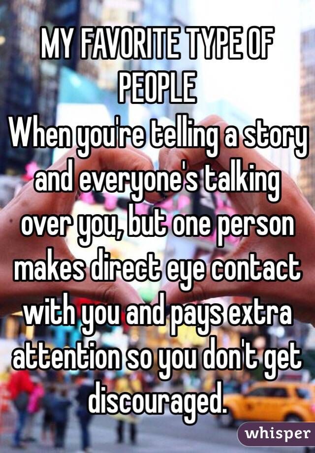 “MY FAVORITE TYPE OF PEOPLE: When youre telling a story and everyones talking over you, but one person makes direct eye contact