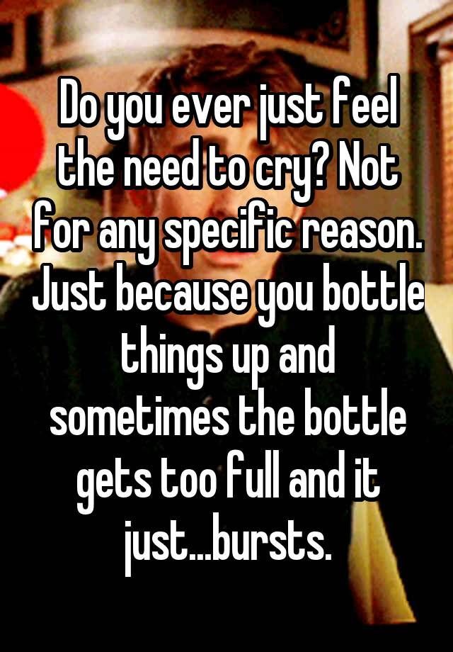 “Do you ever just feel the need to cry? Not for any specific reason. Just because you bottle things up and sometimes the bottle