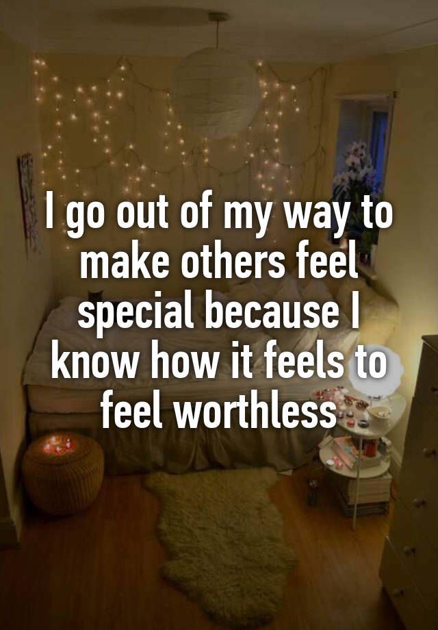 “I go out of my way to make others feel special because I know how it feels to feel worthless”