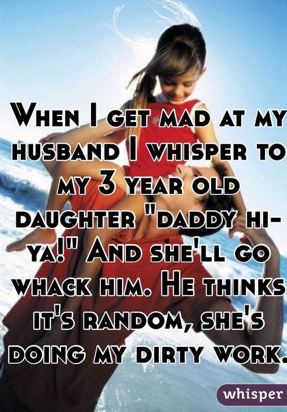 When I get mad at my husband I whisper to my 3 year old daughter “daddy hi-ya!” And shell go whack him. He thinks its random, shes