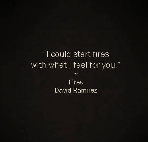“I could start fires with what I feel for you” Fires – David Ramirez